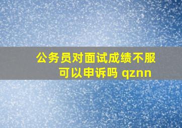 公务员对面试成绩不服可以申诉吗 qznn